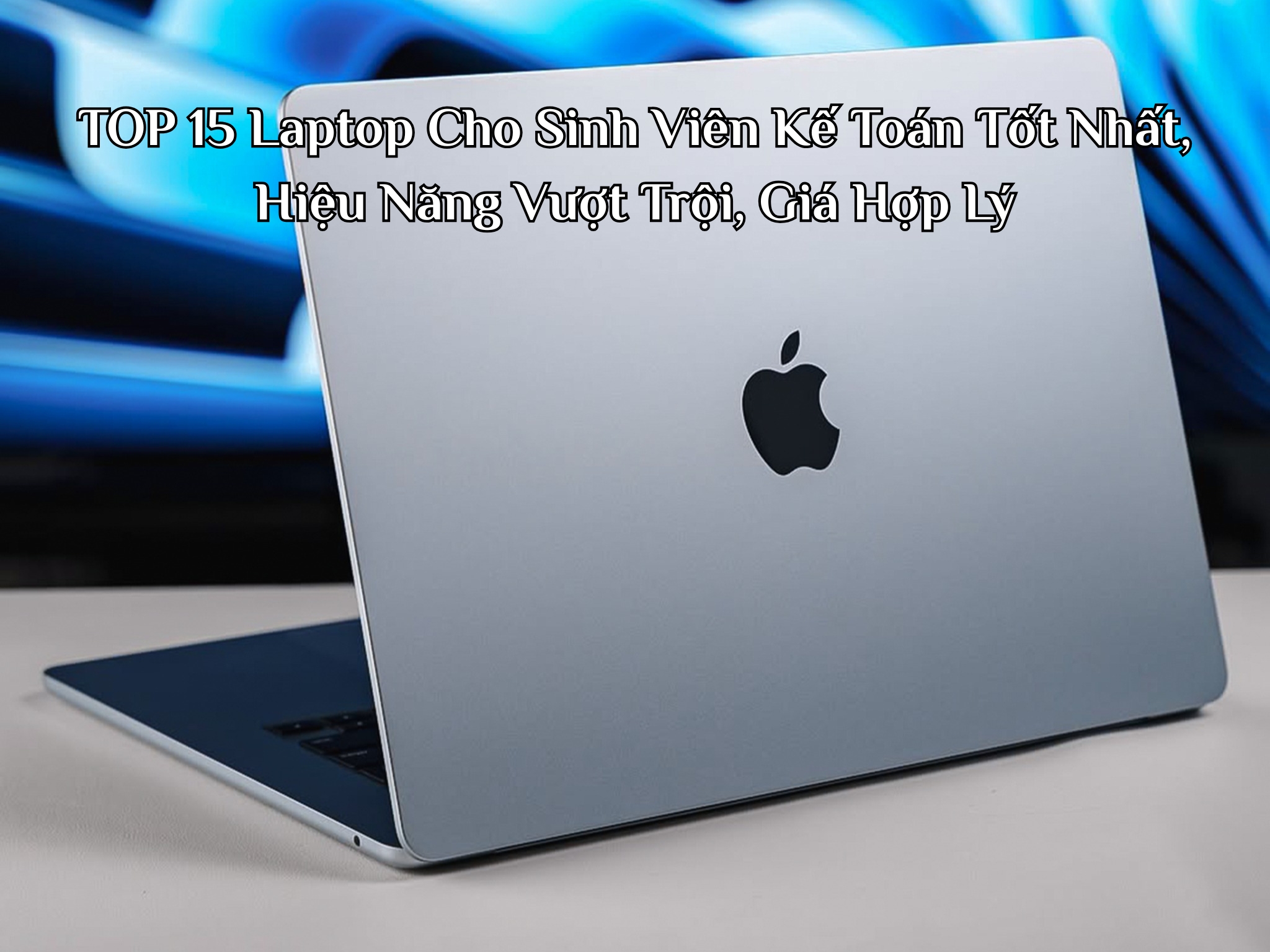 TOP 15 Laptop Cho Sinh Viên Kế Toán Tốt Nhất, Hiệu Năng Vượt Trội, Giá Hợp Lý