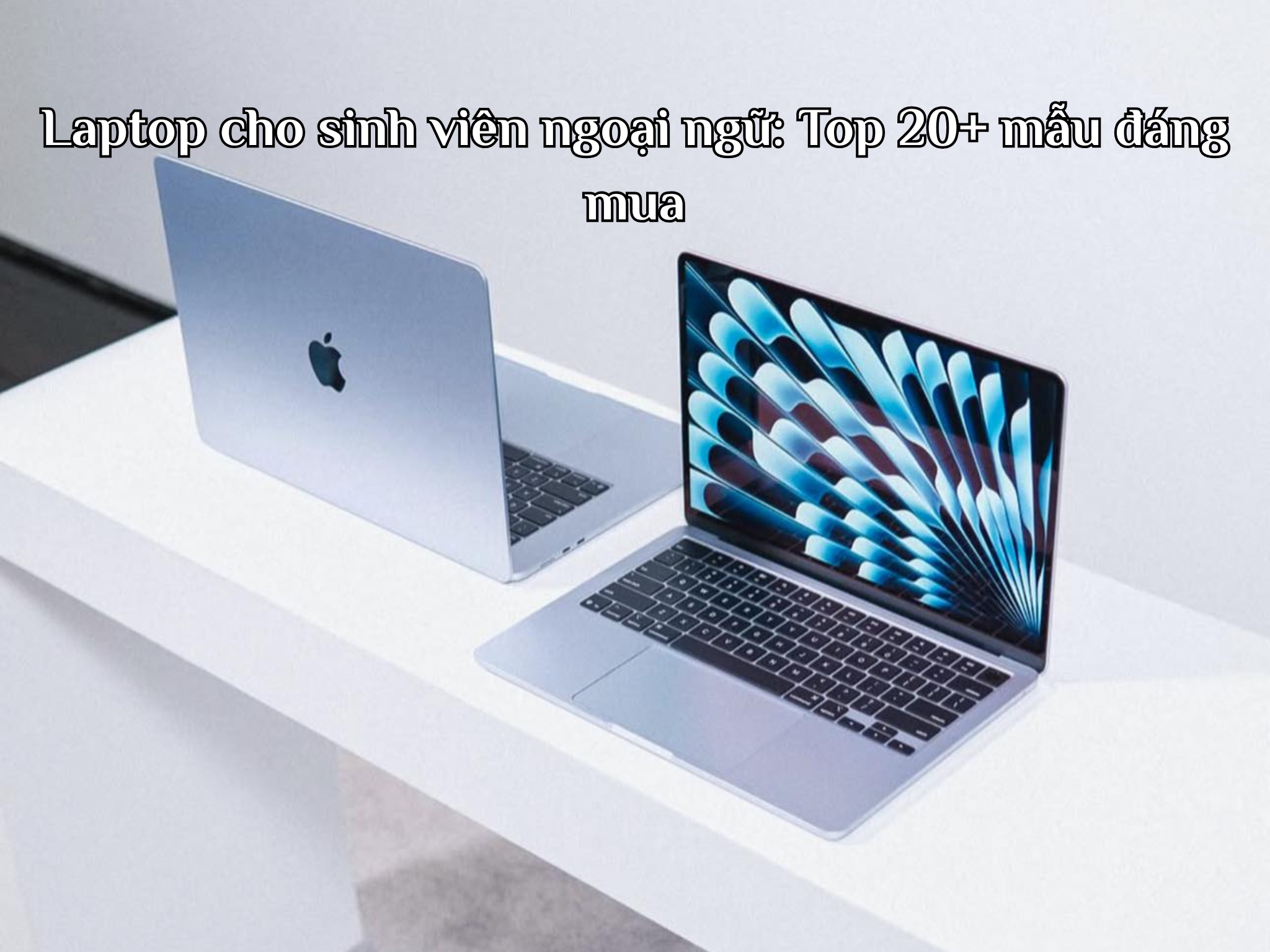 Laptop cho sinh viên ngoại ngữ: Top 20+ mẫu đáng mua