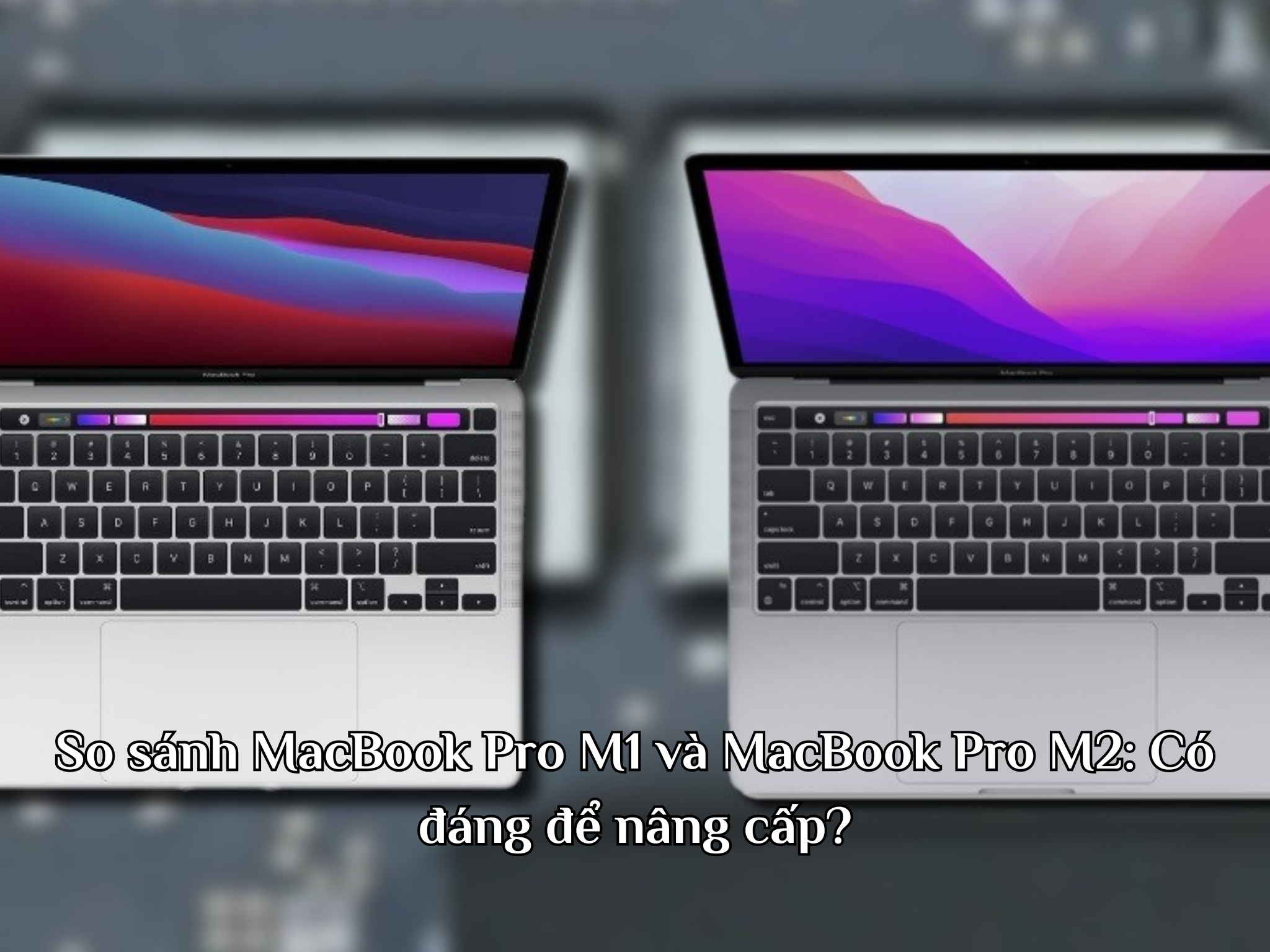 So sánh MacBook Pro M1 và MacBook Pro M2: Có đáng để nâng cấp?