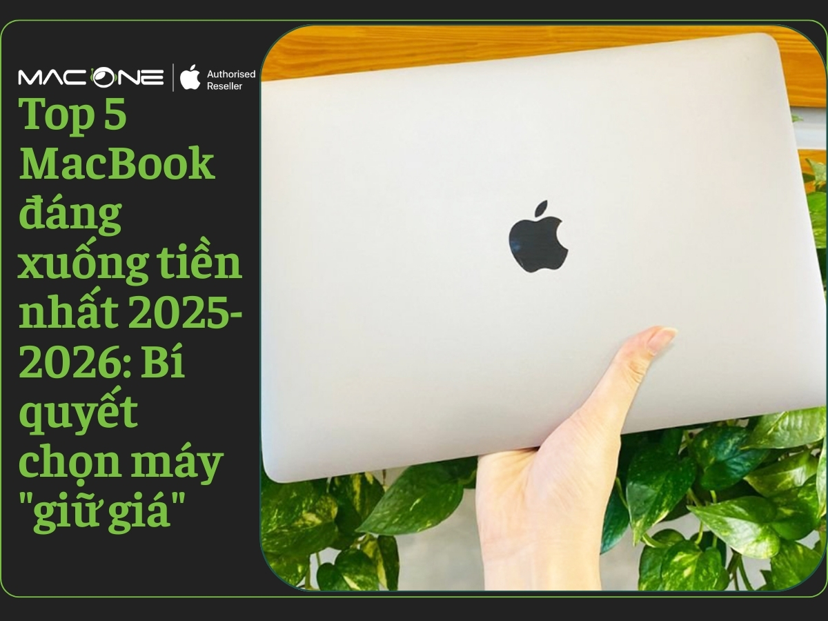 Top 5 MacBook đáng xuống tiền nhất 2025-2026: Bí quyết chọn máy "giữ giá"
