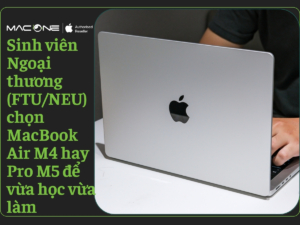 Sinh viên Ngoại thương (FTU/NEU) chọn MacBook Air M4 hay Pro M5 để vừa học vừa làm thêm "sang chảnh"?