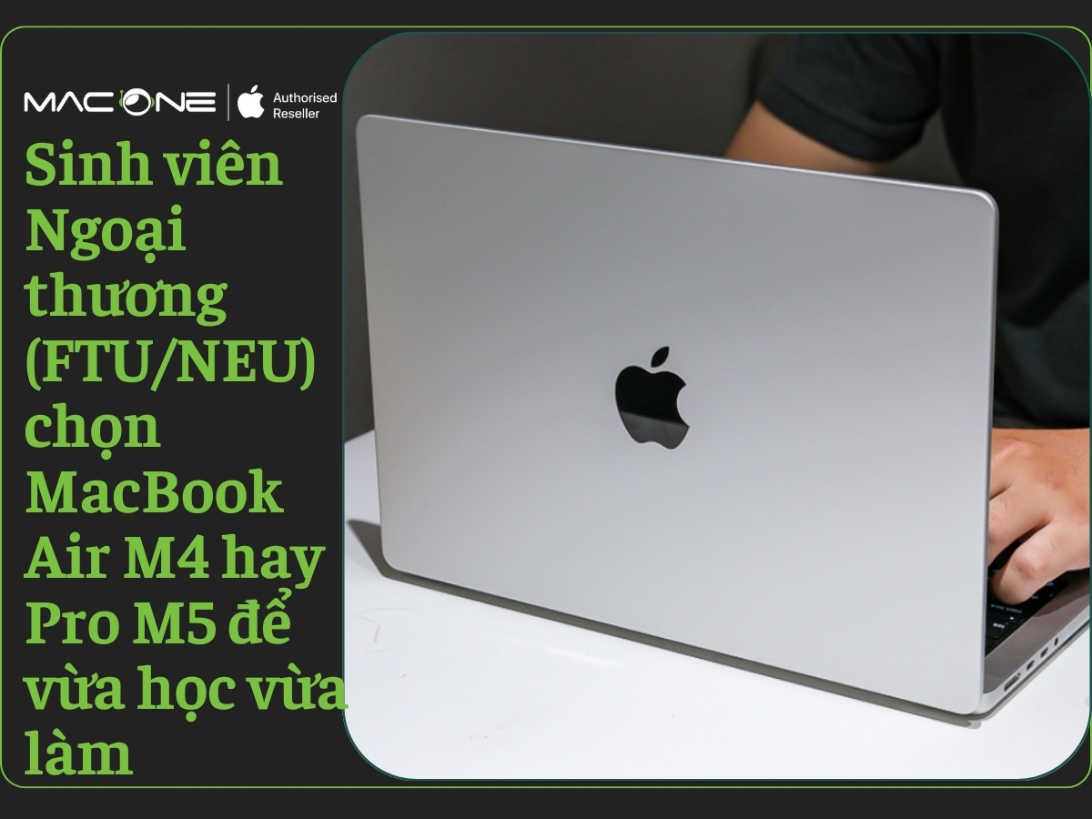 Sinh viên Ngoại thương (FTU/NEU) chọn MacBook Air M4 hay Pro M5 để vừa học vừa làm thêm "sang chảnh"?