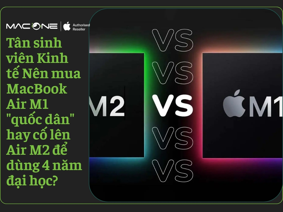 Tân sinh viên Kinh tế Nên mua MacBook Air M1 "quốc dân" hay cố lên Air M2 để dùng 4 năm đại học?