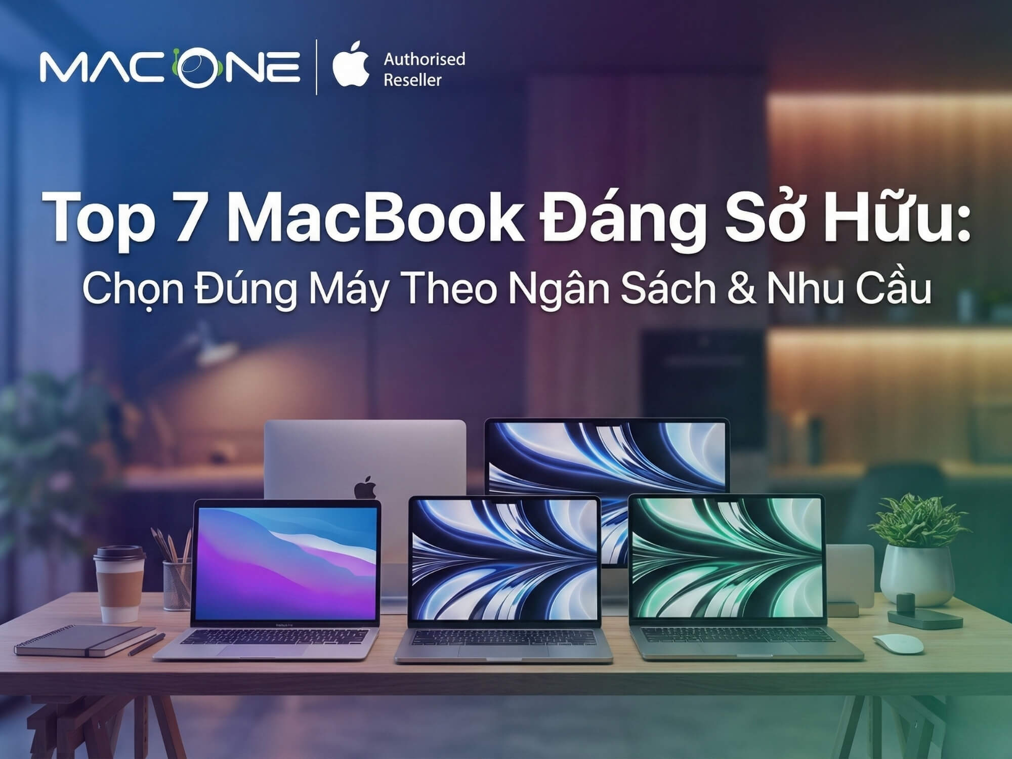 Top 7 MacBook Đáng Sở Hữu: Chọn Đúng Máy Theo Ngân Sách & Nhu Cầu