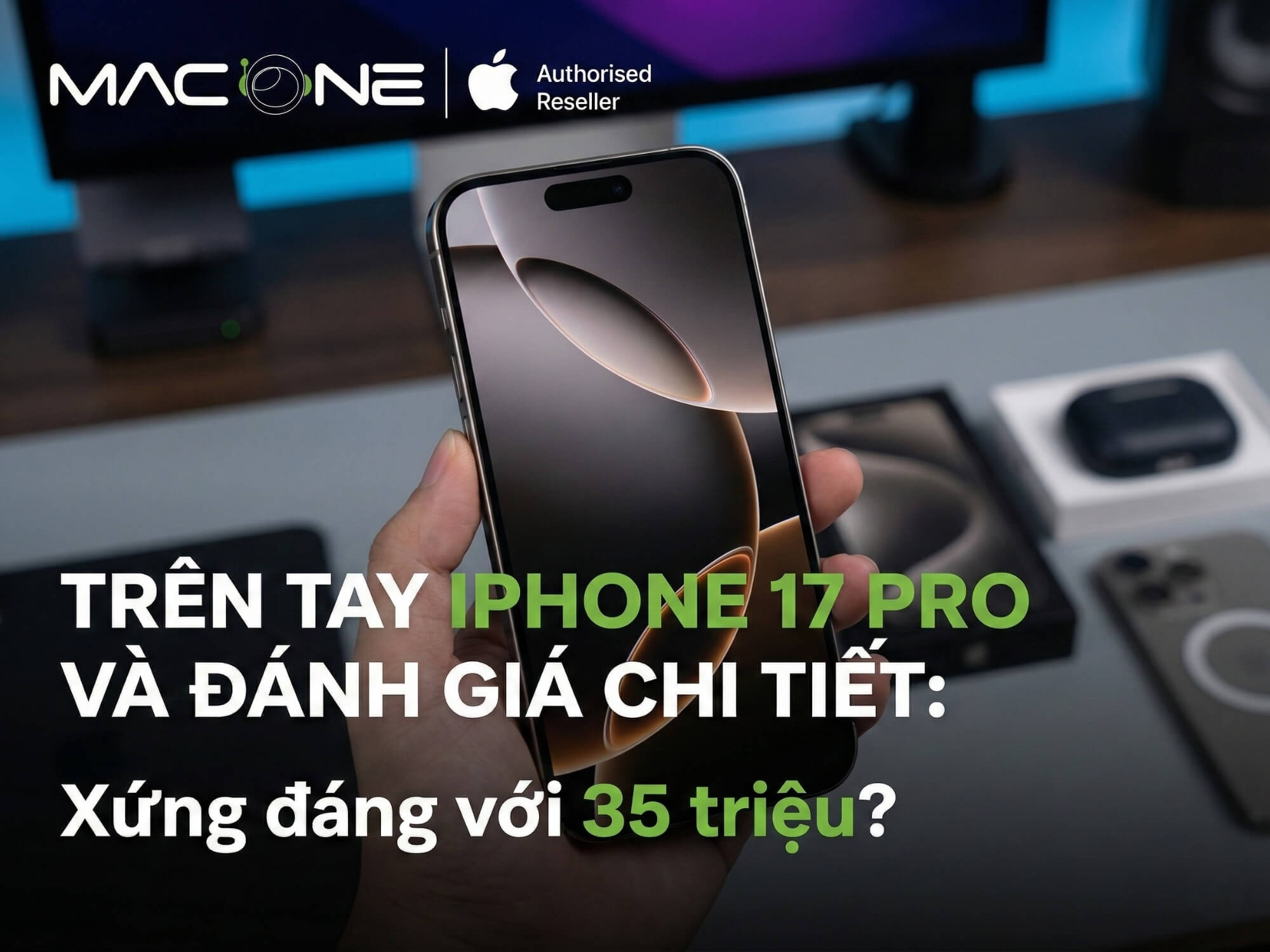 Trên tay iPhone 17 Pro và đánh giá chi tiết: Xứng đáng với 35 triệu?